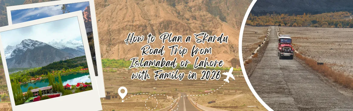 How to Plan a Skardu Road Trip from Islamabad or Lahore with Family in 2026 - complete details from places to cost, best time to car options everything included